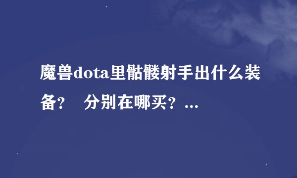 魔兽dota里骷髅射手出什么装备？  分别在哪买？          谢谢
