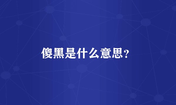 傻黑是什么意思？