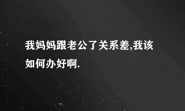 我妈妈跟老公了关系差,我该如何办好啊.
