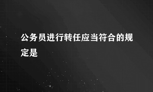 公务员进行转任应当符合的规定是