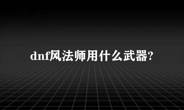 dnf风法师用什么武器?