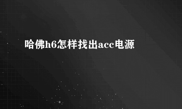 哈佛h6怎样找出acc电源