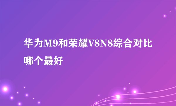 华为M9和荣耀V8N8综合对比哪个最好