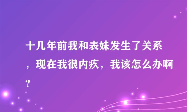 十几年前我和表妹发生了关系，现在我很内疚，我该怎么办啊？