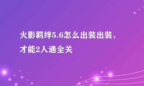 火影羁绊5.6怎么出装出装，才能2人通全关