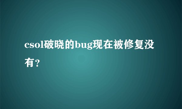 csol破晓的bug现在被修复没有？