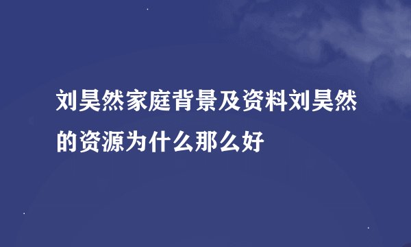 刘昊然家庭背景及资料刘昊然的资源为什么那么好