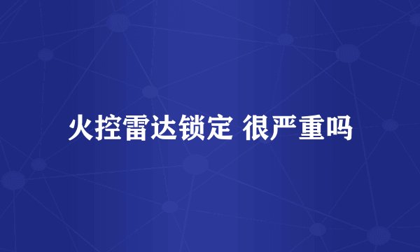 火控雷达锁定 很严重吗