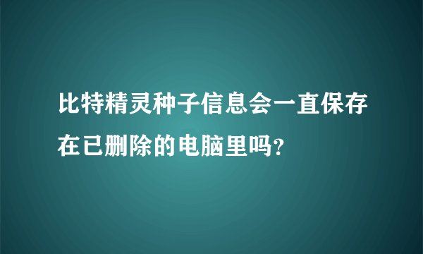 比特精灵种子信息会一直保存在已删除的电脑里吗？