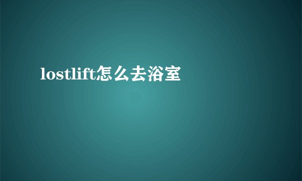 lostlift怎么去浴室
