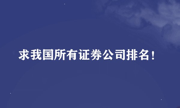 求我国所有证券公司排名！