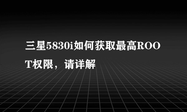 三星5830i如何获取最高ROOT权限，请详解