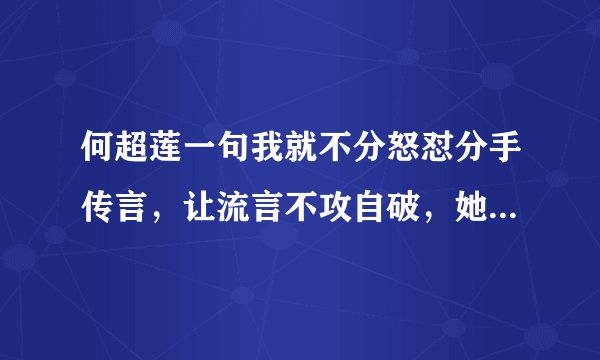 何超莲一句我就不分怒怼分手传言，让流言不攻自破，她的恋情为何不被看好