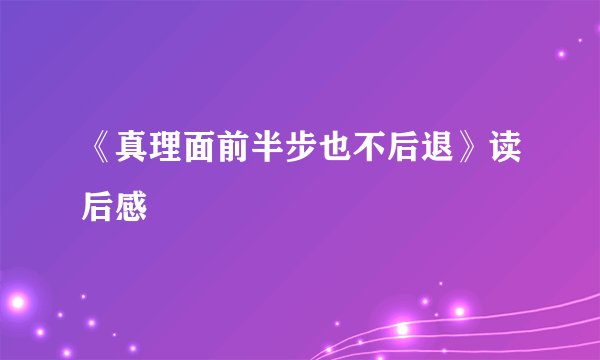 《真理面前半步也不后退》读后感