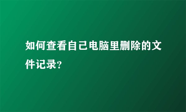 如何查看自己电脑里删除的文件记录？