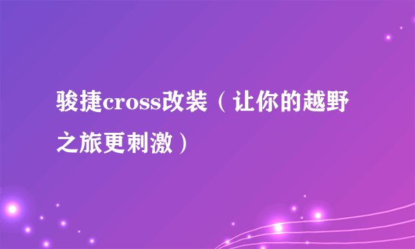 骏捷cross改装（让你的越野之旅更刺激）