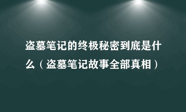 盗墓笔记的终极秘密到底是什么（盗墓笔记故事全部真相）