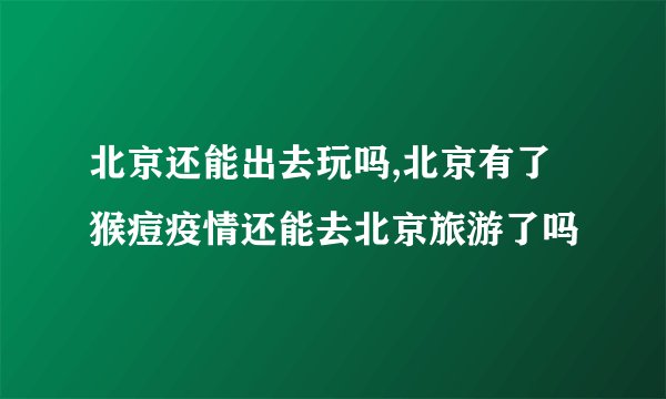 北京还能出去玩吗,北京有了猴痘疫情还能去北京旅游了吗