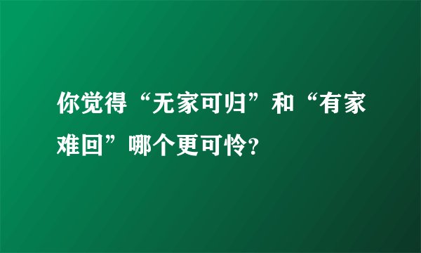 你觉得“无家可归”和“有家难回”哪个更可怜？