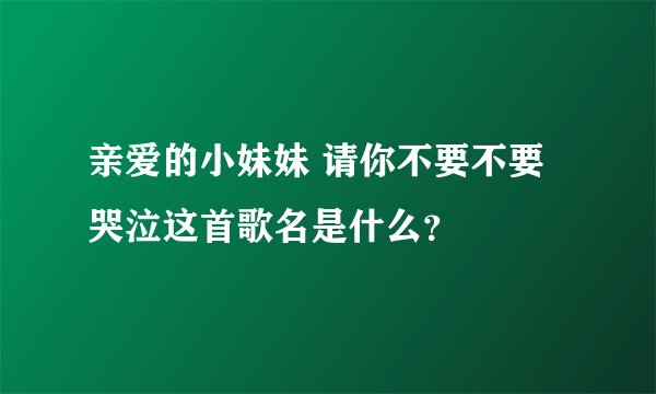 亲爱的小妹妹 请你不要不要哭泣这首歌名是什么？