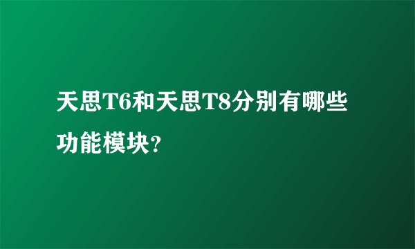 天思T6和天思T8分别有哪些功能模块？
