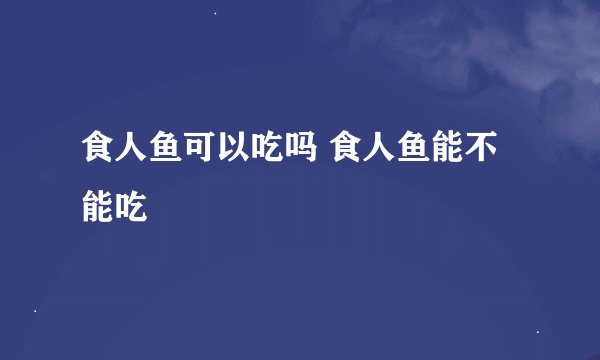 食人鱼可以吃吗 食人鱼能不能吃