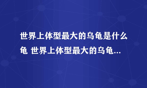 世界上体型最大的乌龟是什么龟 世界上体型最大的乌龟是哪种龟