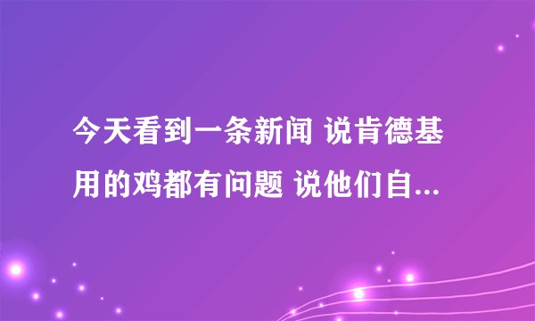 今天看到一条新闻 说肯德基用的鸡都有问题 说他们自己研究的激素可以让鸡长三四个腿和五六个翅膀。。