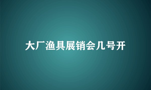 大厂渔具展销会几号开