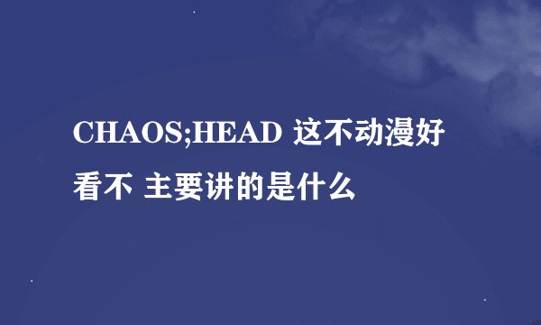 CHAOS;HEAD 这不动漫好看不 主要讲的是什么