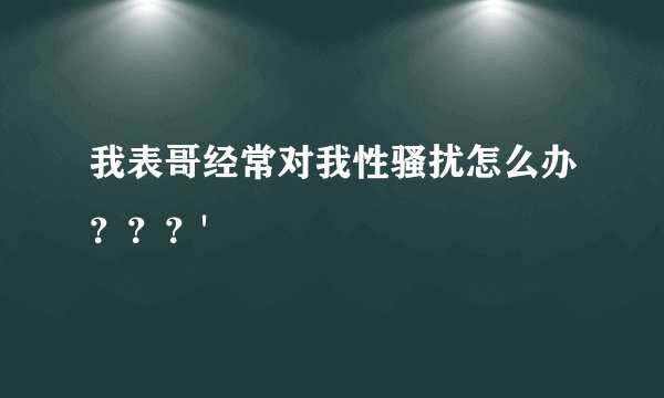 我表哥经常对我性骚扰怎么办？？？'