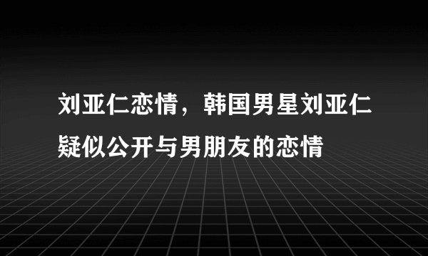 刘亚仁恋情，韩国男星刘亚仁疑似公开与男朋友的恋情
