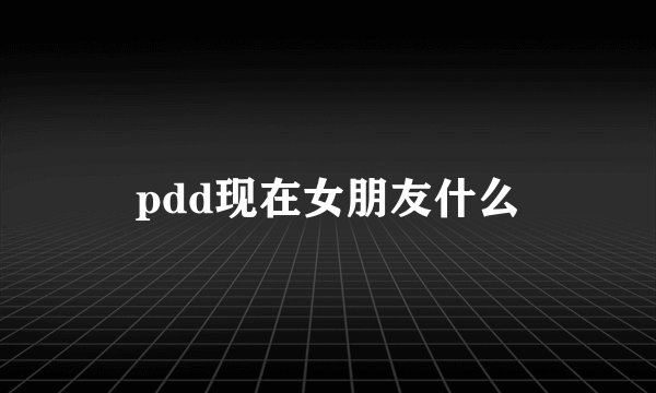 pdd现在女朋友什么