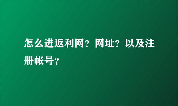 怎么进返利网？网址？以及注册帐号？