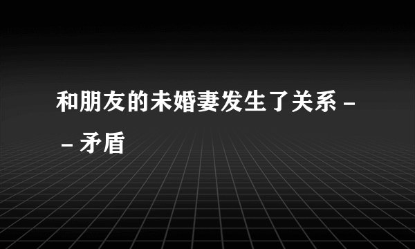 和朋友的未婚妻发生了关系－－矛盾
