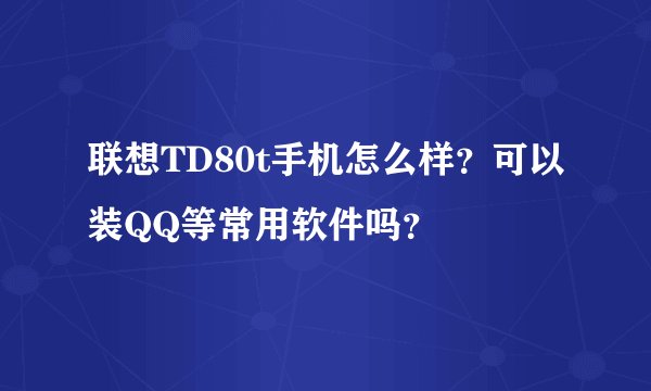 联想TD80t手机怎么样？可以装QQ等常用软件吗？