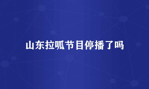 山东拉呱节目停播了吗