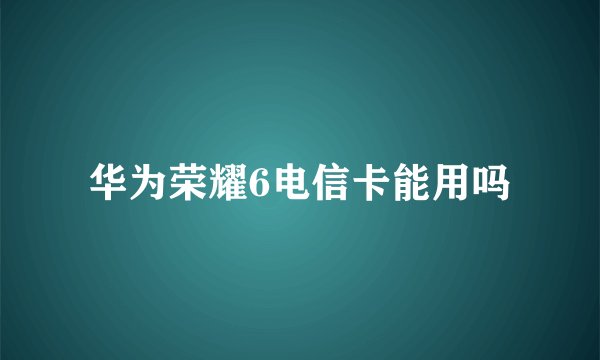 华为荣耀6电信卡能用吗