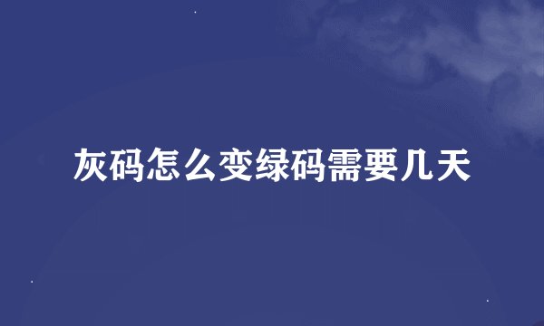 灰码怎么变绿码需要几天