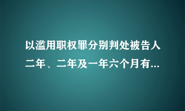 以滥用职权罪分别判处被告人二年、二年及一年六个月有期徒刑。用英语怎么翻译。求指导。谢谢了！