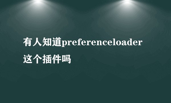 有人知道preferenceloader这个插件吗