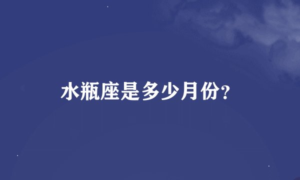 水瓶座是多少月份？