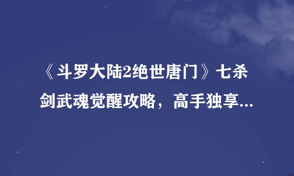 《斗罗大陆2绝世唐门》七杀剑武魂觉醒攻略，高手独享的强大武技解析