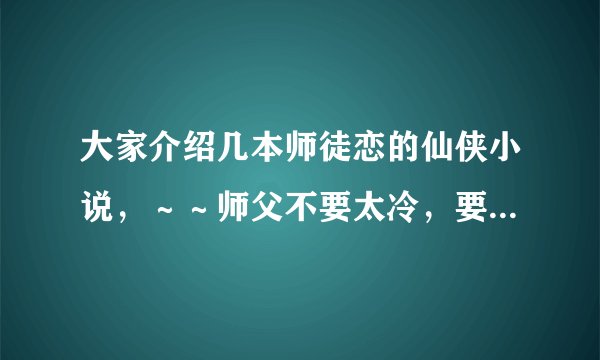 大家介绍几本师徒恋的仙侠小说，～～师父不要太冷，要像绝色妖仙里的青梵那样，有点腹黑那样的，徒弟可爱