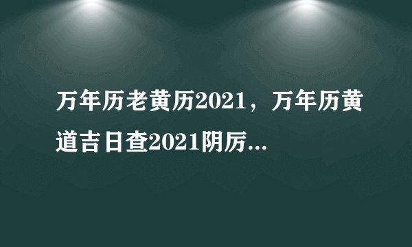 万年历老黄历2021，万年历黄道吉日查2021阴厉3月21？
