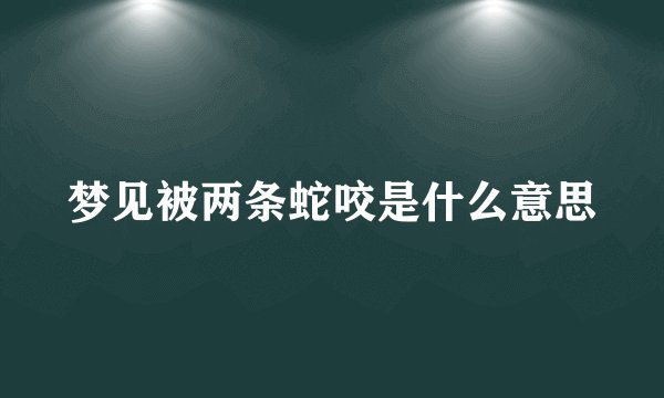 梦见被两条蛇咬是什么意思