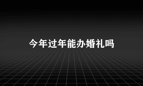 今年过年能办婚礼吗