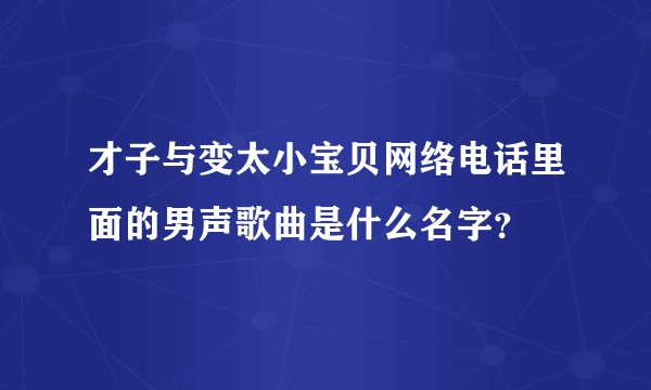 才子与变太小宝贝网络电话里面的男声歌曲是什么名字?