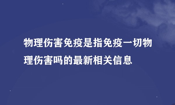 物理伤害免疫是指免疫一切物理伤害吗的最新相关信息