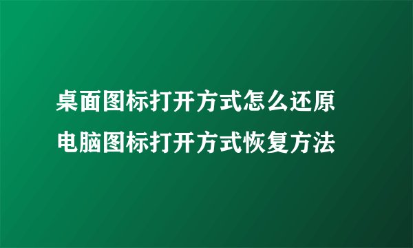 桌面图标打开方式怎么还原 电脑图标打开方式恢复方法